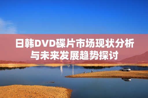 日韩DVD碟片市场现状分析与未来发展趋势探讨