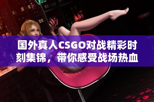 国外真人CSGO对战精彩时刻集锦，带你感受战场热血争锋