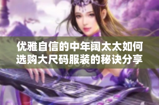 优雅自信的中年阔太太如何选购大尺码服装的秘诀分享