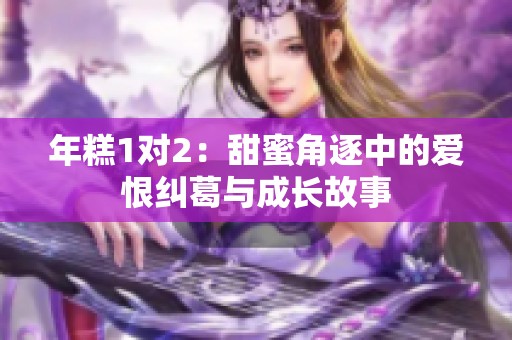 年糕1对2：甜蜜角逐中的爱恨纠葛与成长故事