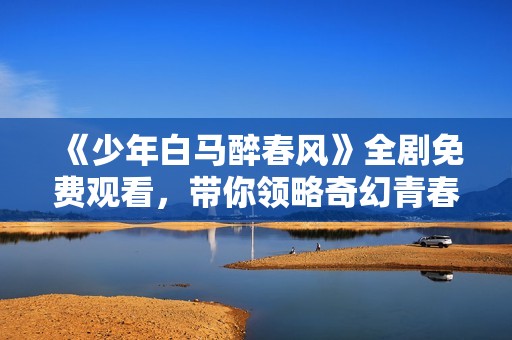 《少年白马醉春风》全剧免费观看，带你领略奇幻青春故事