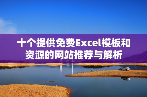 十个提供免费Excel模板和资源的网站推荐与解析