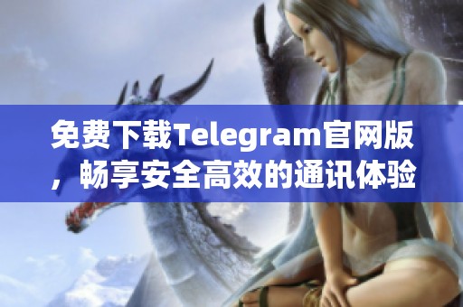 免费下载Telegram官网版，畅享安全高效的通讯体验