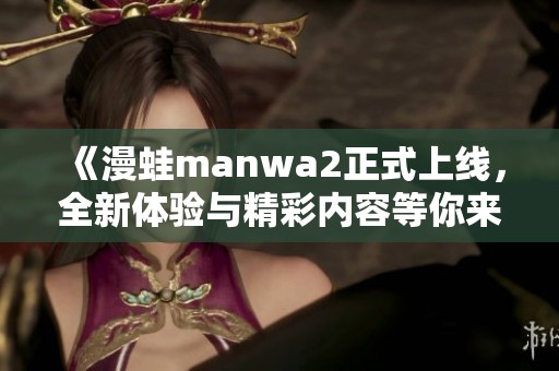 《漫蛙manwa2正式上线，全新体验与精彩内容等你来探索》