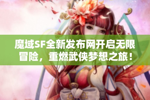 魔域SF全新发布网开启无限冒险，重燃武侠梦想之旅！