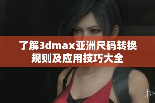 了解3dmax亚洲尺码转换规则及应用技巧大全