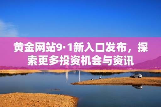 黄金网站9·1新入口发布，探索更多投资机会与资讯