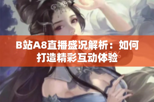 B站A8直播盛况解析：如何打造精彩互动体验