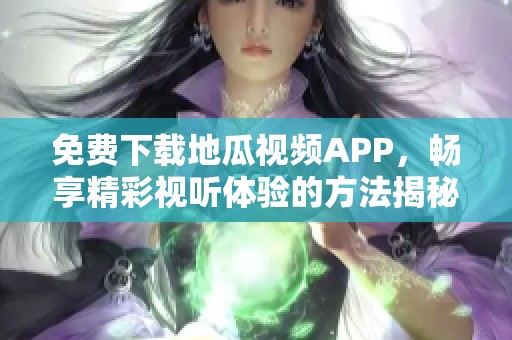 免费下载地瓜视频APP，畅享精彩视听体验的方法揭秘