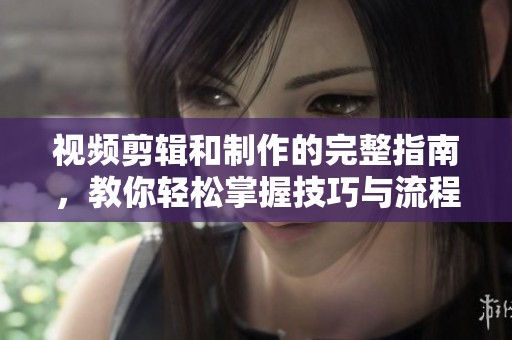 视频剪辑和制作的完整指南，教你轻松掌握技巧与流程！