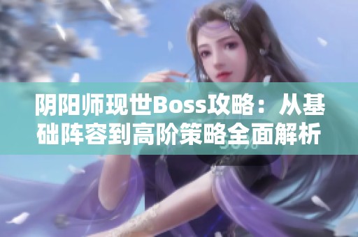 阴阳师现世Boss攻略：从基础阵容到高阶策略全面解析