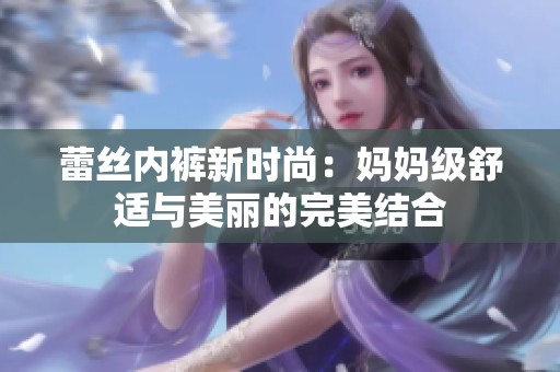 蕾丝内裤新时尚：妈妈级舒适与美丽的完美结合