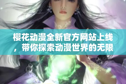 樱花动漫全新官方网站上线，带你探索动漫世界的无限魅力