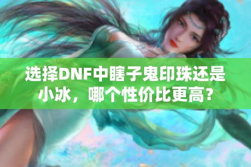 选择DNF中瞎子鬼印珠还是小冰，哪个性价比更高？