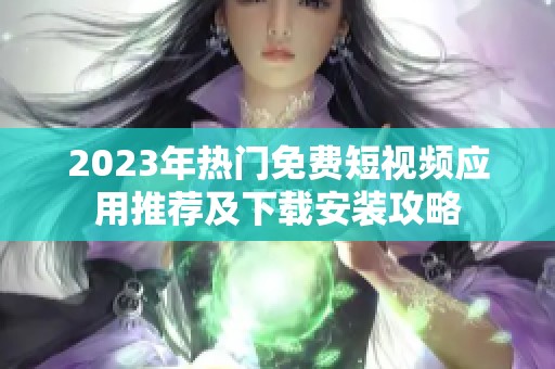 2023年热门免费短视频应用推荐及下载安装攻略