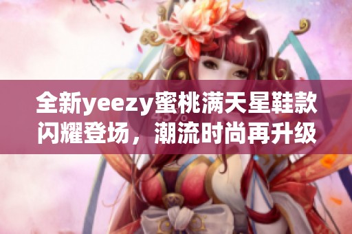 全新yeezy蜜桃满天星鞋款闪耀登场，潮流时尚再升级