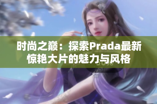 时尚之巅：探索Prada最新惊艳大片的魅力与风格