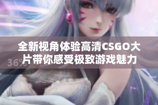 全新视角体验高清CSGO大片带你感受极致游戏魅力