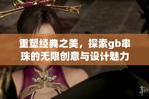 重塑经典之美，探索gb串珠的无限创意与设计魅力