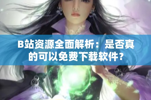 B站资源全面解析：是否真的可以免费下载软件？