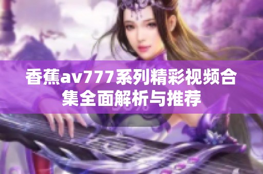 香蕉av777系列精彩视频合集全面解析与推荐