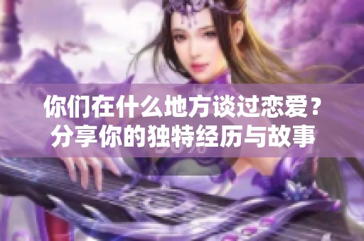 你们在什么地方谈过恋爱？分享你的独特经历与故事