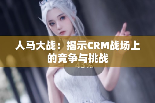 人马大战：揭示CRM战场上的竞争与挑战