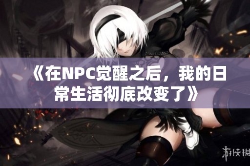 《在NPC觉醒之后，我的日常生活彻底改变了》