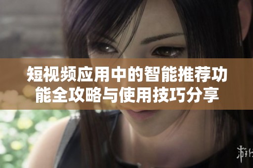 短视频应用中的智能推荐功能全攻略与使用技巧分享