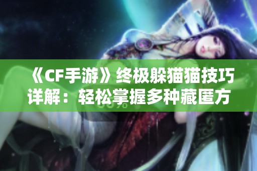 《CF手游》终极躲猫猫技巧详解：轻松掌握多种藏匿方法！