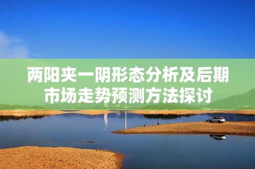 两阳夹一阴形态分析及后期市场走势预测方法探讨