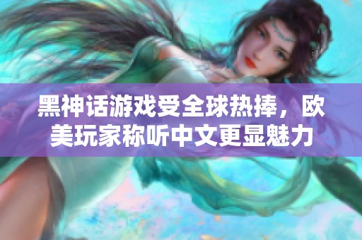 黑神话游戏受全球热捧，欧美玩家称听中文更显魅力