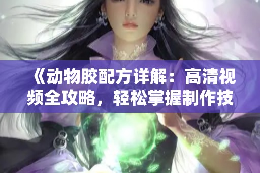 《动物胶配方详解：高清视频全攻略，轻松掌握制作技巧》