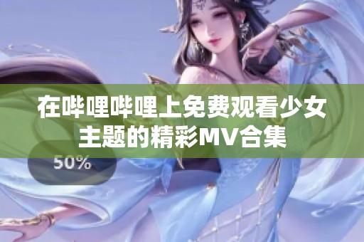 在哔哩哔哩上免费观看少女主题的精彩MV合集