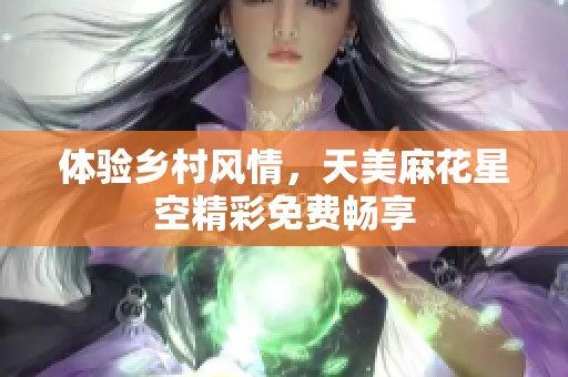 体验乡村风情，天美麻花星空精彩免费畅享