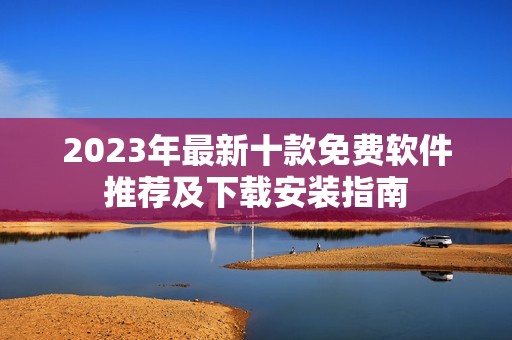 2023年最新十款免费软件推荐及下载安装指南