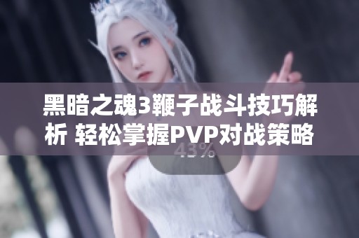 黑暗之魂3鞭子战斗技巧解析 轻松掌握PVP对战策略