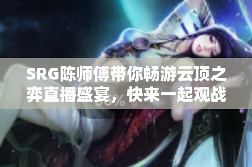 SRG陈师傅带你畅游云顶之弈直播盛宴，快来一起观战吧！