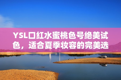 YSL口红水蜜桃色号绝美试色，适合夏季妆容的完美选择