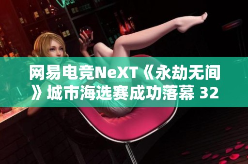 网易电竞NeXT《永劫无间》城市海选赛成功落幕 32支顶尖战队齐聚一堂