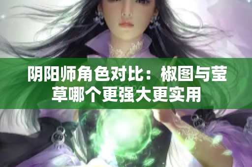 阴阳师角色对比：椒图与莹草哪个更强大更实用