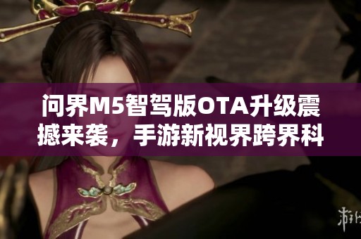 问界M5智驾版OTA升级震撼来袭，手游新视界跨界科技创新再启航