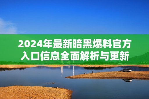 2024年最新暗黑爆料官方入口信息全面解析与更新