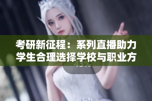 考研新征程：系列直播助力学生合理选择学校与职业方向