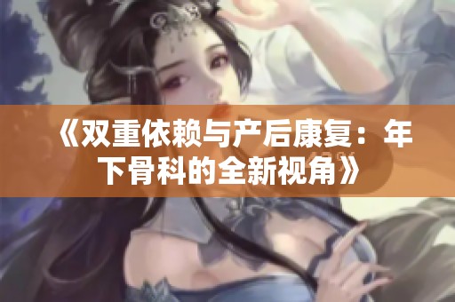 《双重依赖与产后康复：年下骨科的全新视角》