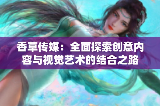 香草传媒：全面探索创意内容与视觉艺术的结合之路