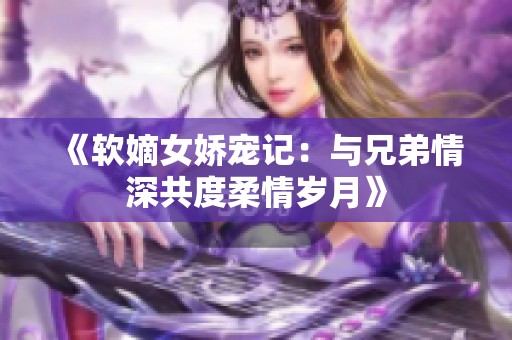 《软嫡女娇宠记：与兄弟情深共度柔情岁月》