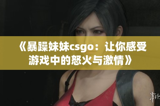 《暴躁妹妹csgo：让你感受游戏中的怒火与激情》