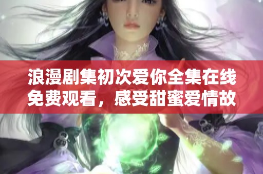 浪漫剧集初次爱你全集在线免费观看，感受甜蜜爱情故事