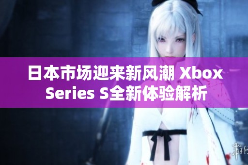 日本市场迎来新风潮 Xbox Series S全新体验解析